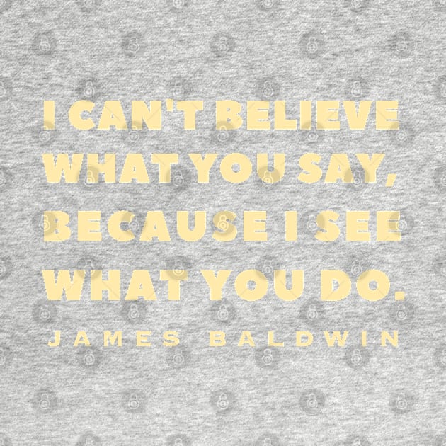 James Baldwin quote: "I can't believe what you say, because I see what you do." by artbleed